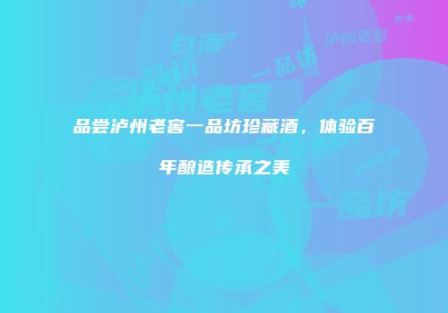 品尝泸州老窖一品坊珍藏酒，体验百年酿造传承之美