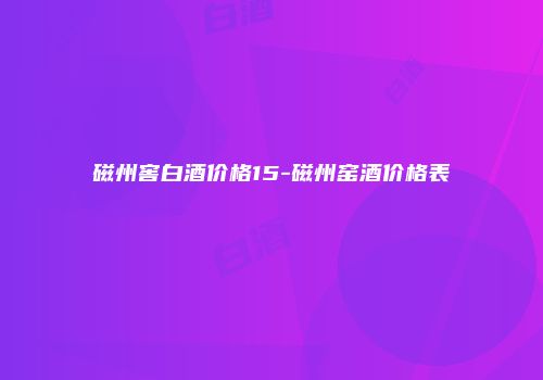 磁州窖白酒价格15-磁州窑酒价格表