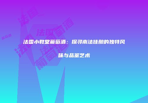 法国小教堂葡萄酒：探寻南法佳酿的独特风味与品鉴艺术