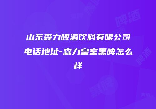 山东森力啤酒饮料有限公司电话地址-森力皇室黑啤怎么样