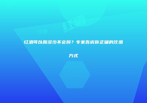 红酒可以喝多少不会醉？专家告诉你正确的饮酒方式