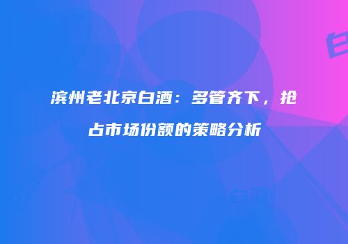 滨州老北京白酒：多管齐下，抢占市场份额的策略分析