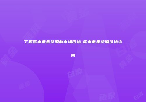 了解藏泉黄金草酒的市场价格-藏泉黄金草酒价格查询