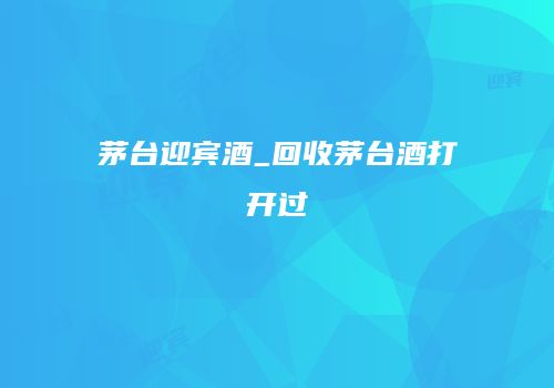 茅台迎宾酒_回收茅台酒打开过