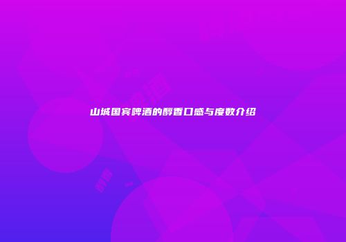 山城国宾啤酒的醇香口感与度数介绍