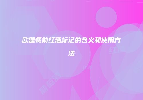 欧盟餐前红酒标记的含义和使用方法