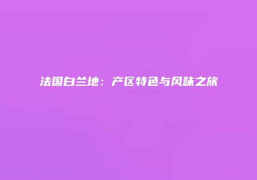 法国白兰地：产区特色与风味之旅