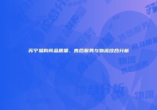 苏宁易购商品质量、售后服务与物流综合分析