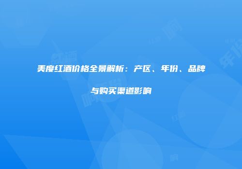 美度红酒价格全景解析：产区、年份、品牌与购买渠道影响