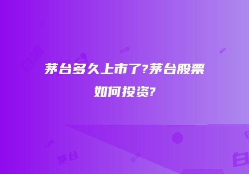 茅台多久上市了?茅台股票如何投资?