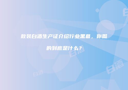 散装白酒生产证介绍行业黑幕，你喝的到底是什么？