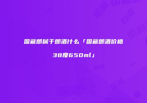 国藏郎属于郎酒什么「国藏郎酒价格38度650ml」