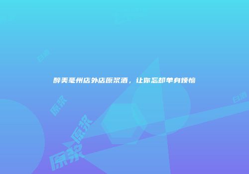 醉美毫州店外店原浆酒，让你忘却单身烦恼