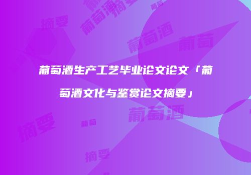 葡萄酒生产工艺毕业论文论文「葡萄酒文化与鉴赏论文摘要」