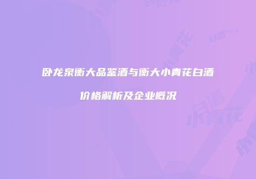 卧龙泉衡大品鉴酒与衡大小青花白酒价格解析及企业概况