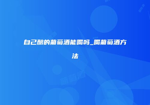 自己酿的葡萄酒能喝吗_喝葡萄酒方法