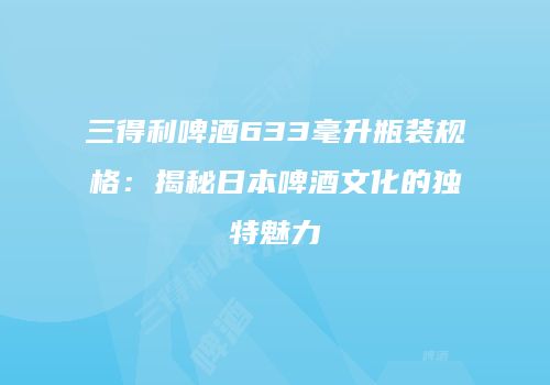 三得利啤酒633毫升瓶装规格：揭秘日本啤酒文化的独特魅力