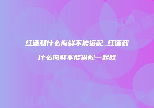 红酒和什么海鲜不能搭配_红酒和什么海鲜不能搭配一起吃
