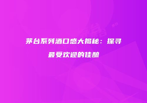 茅台系列酒口感大揭秘：探寻最受欢迎的佳酿