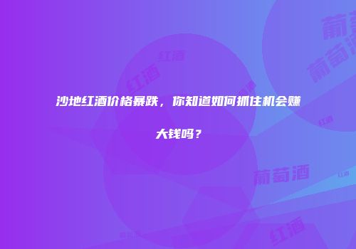 沙地红酒价格暴跌，你知道如何抓住机会赚大钱吗？