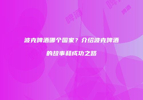 波克啤酒哪个国家？介绍波克啤酒的故事和成功之路