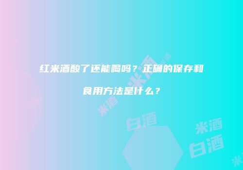 红米酒酸了还能喝吗？正确的保存和食用方法是什么？