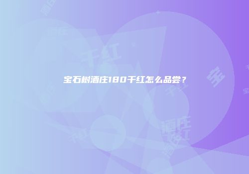 宝石树酒庄180干红怎么品尝？