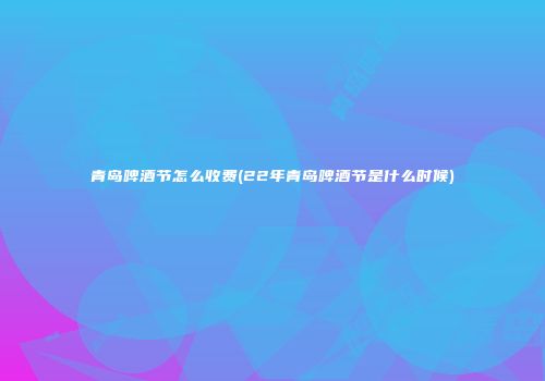 青岛啤酒节怎么收费(22年青岛啤酒节是什么时候)