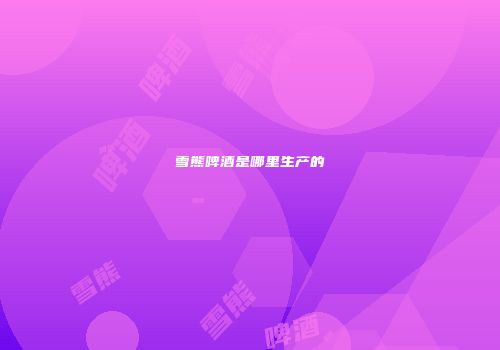 雪熊啤酒是哪里生产的
