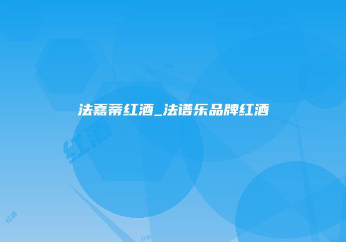 法嘉蒂红酒_法谱乐品牌红酒