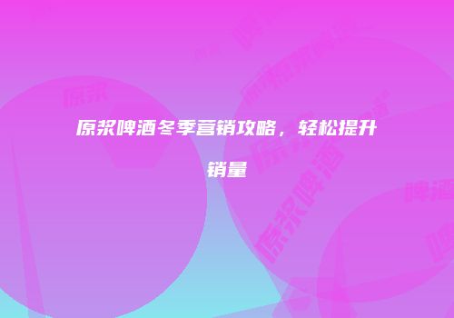 原浆啤酒冬季营销攻略，轻松提升销量