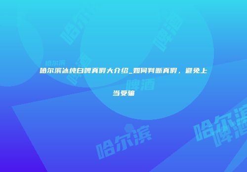 哈尔滨冰纯白啤真假大介绍_如何判断真假，避免上当受骗
