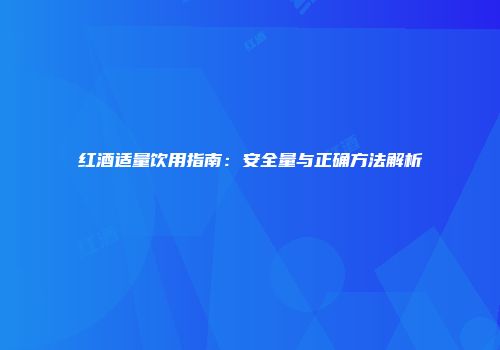 红酒适量饮用指南：安全量与正确方法解析