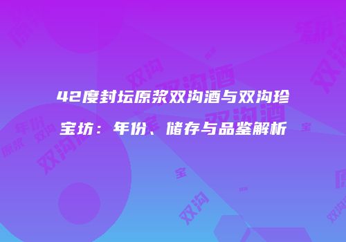 42度封坛原浆双沟酒与双沟珍宝坊：年份、储存与品鉴解析