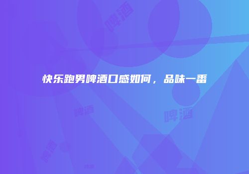 快乐跑男啤酒口感如何，品味一番
