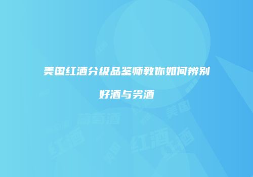 美国红酒分级品鉴师教你如何辨别好酒与劣酒