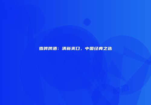 雪啤啤酒：清新爽口，中国经典之选