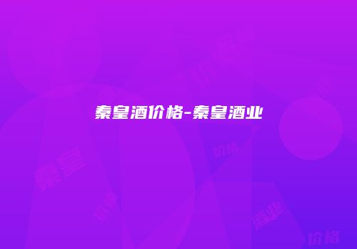 秦皇酒价格-秦皇酒业