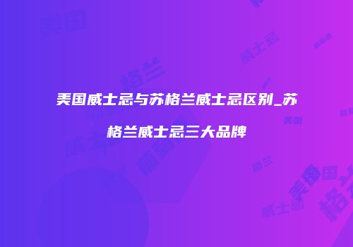 美国威士忌与苏格兰威士忌区别_苏格兰威士忌三大品牌