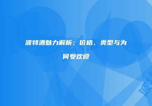 波特酒魅力解析：价格、类型与为何受欢迎