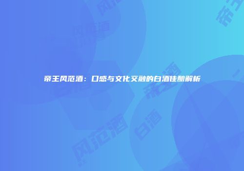 帝王风范酒：口感与文化交融的白酒佳酿解析