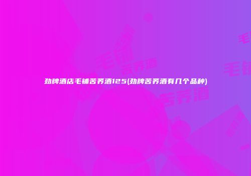 劲牌酒店毛铺苦荞酒125(劲牌苦荞酒有几个品种)