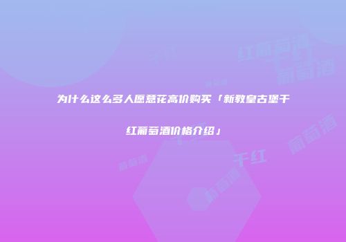 为什么这么多人愿意花高价购买「新教皇古堡干红葡萄酒价格介绍」