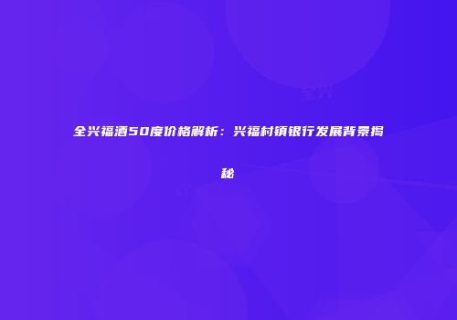 全兴福酒50度价格解析：兴福村镇银行发展背景揭秘