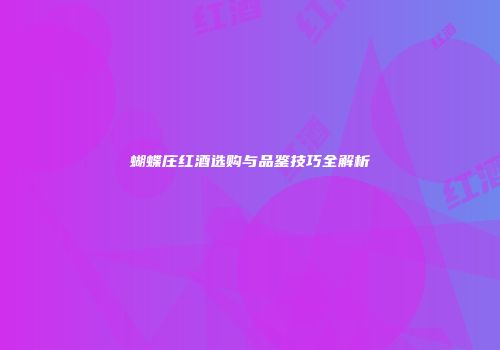 蝴蝶庄红酒选购与品鉴技巧全解析