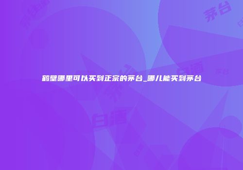 鹤壁哪里可以买到正宗的茅台_哪儿能买到茅台