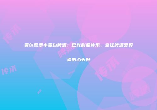 费尔德堡小麦白啤酒：巴伐利亚传承，全球啤酒爱好者的心头好