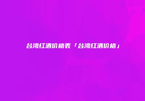 台湾红酒价格表「台湾红酒价格」