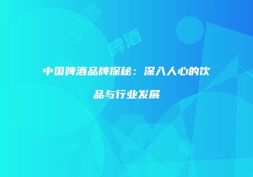中国啤酒品牌探秘：深入人心的饮品与行业发展