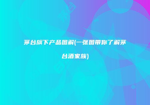 茅台旗下产品图解(一张图带你了解茅台酒家族)